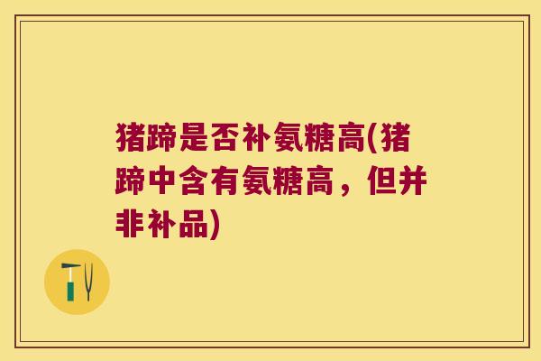 猪蹄是否补氨糖高(猪蹄中含有氨糖高,但并非补品)