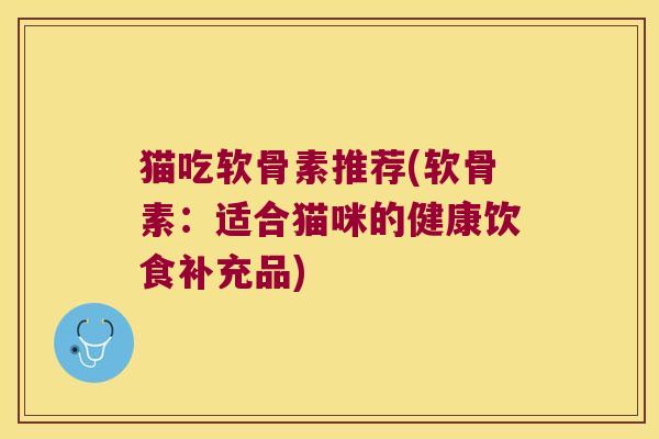 猫吃软骨素推荐(软骨素：适合猫咪的健康饮食补充品)