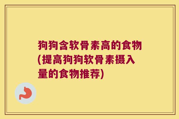 狗狗含软骨素高的食物(提高狗狗软骨素摄入量的食物推荐)
