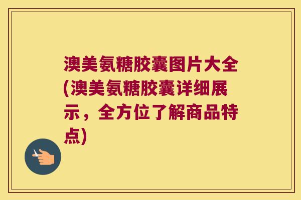 澳美氨糖胶囊图片大全(澳美氨糖胶囊详细展示,全方位了解商品特点)