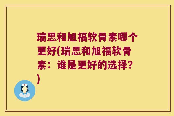 瑞思和旭福软骨素哪个更好(瑞思和旭福软骨素:谁是更好的选择?)