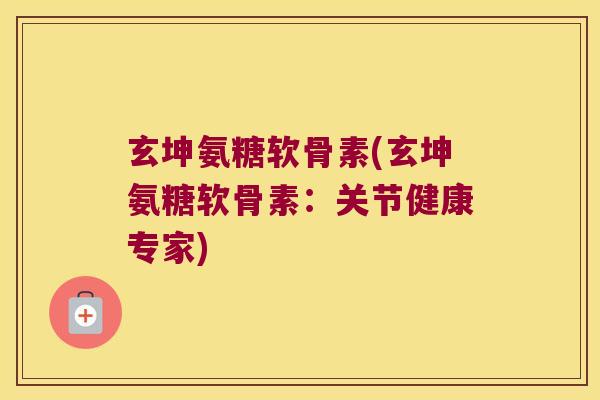 玄坤氨糖软骨素(玄坤氨糖软骨素:关节健康专家)