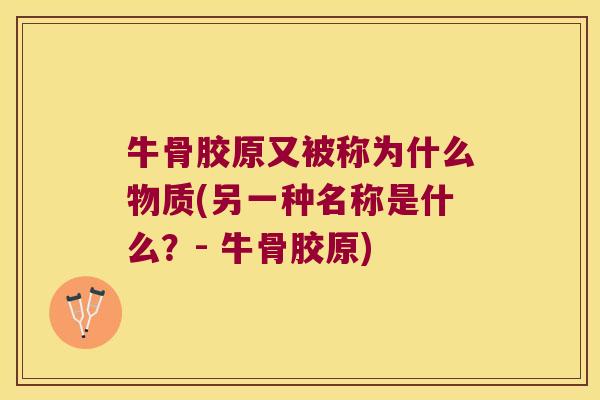 牛骨胶原又被称为什么物质(另一种名称是什么?- 牛骨胶原)