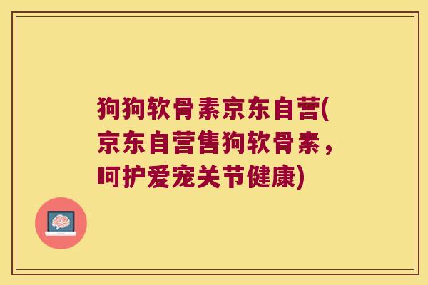 狗狗软骨素京东自营(京东自营售狗软骨素,呵护爱宠关节健康)