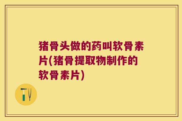 猪骨头做的药叫软骨素片(猪骨提取物制作的软骨素片)