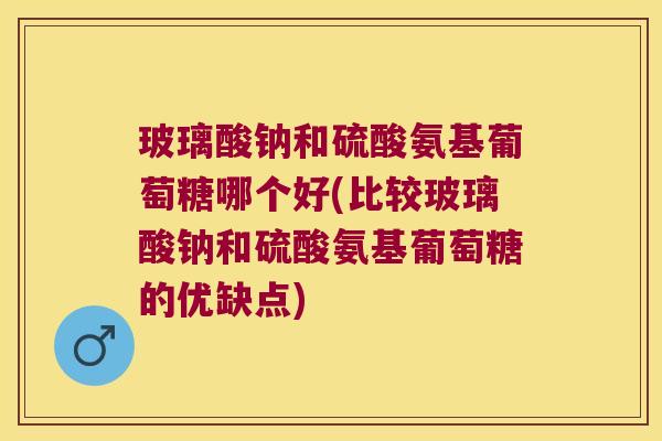 玻璃酸钠和硫酸氨基葡萄糖哪个好(比较玻璃酸钠和硫酸氨基葡萄糖的优缺点)