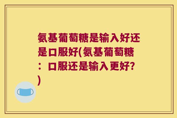 氨基葡萄糖是输入好还是口服好(氨基葡萄糖:口服还是输入更好?)