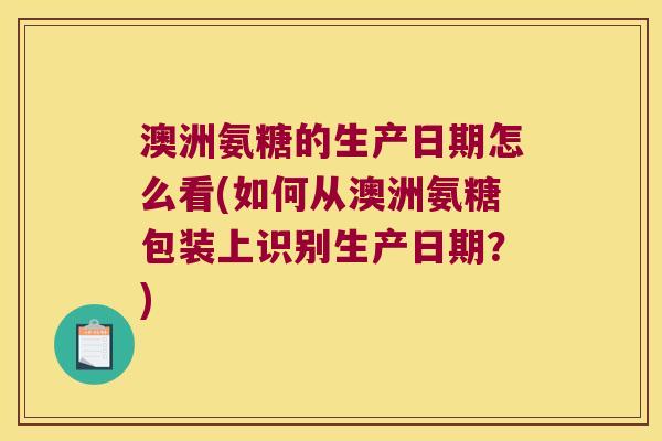 澳洲氨糖的生产日期怎么看(如何从澳洲氨糖包装上识别生产日期?)