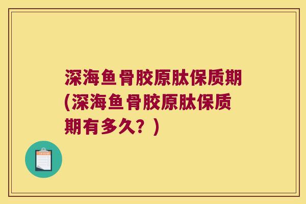 深海鱼骨胶原肽保质期(深海鱼骨胶原肽保质期有多久?)