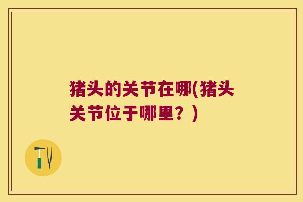 猪头的关节在哪(猪头关节位于哪里?)