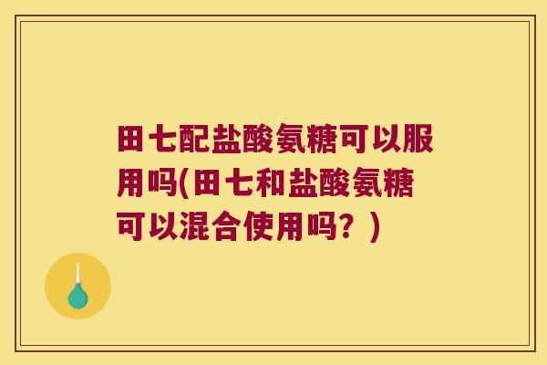 田七配盐酸氨糖可以服用吗(田七和盐酸氨糖可以混合使用吗?)