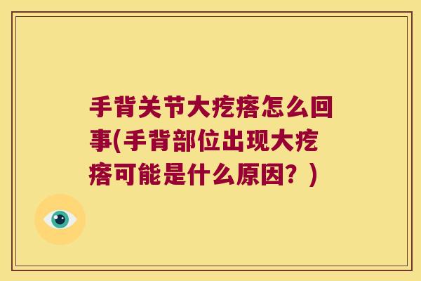 手背关节大疙瘩怎么回事(手背部位出现大疙瘩可能是什么原因？)