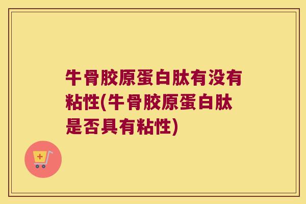 牛骨胶原蛋白肽有没有粘性(牛骨胶原蛋白肽是否具有粘性)