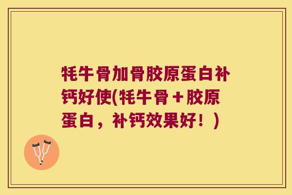 牦牛骨加骨胶原蛋白补钙好使(牦牛骨+胶原蛋白,补钙效果好!)