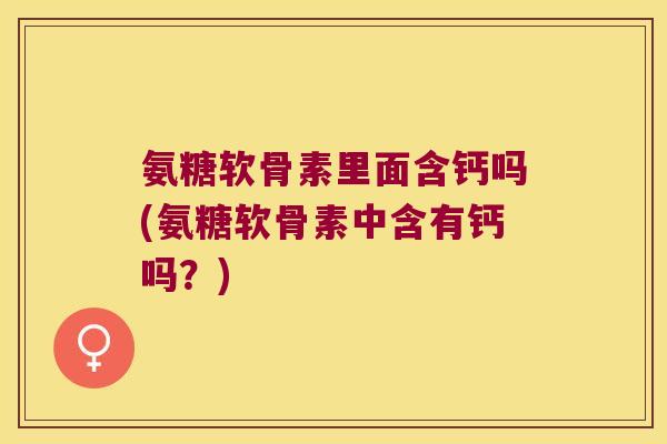 氨糖软骨素里面含钙吗(氨糖软骨素中含有钙吗?)