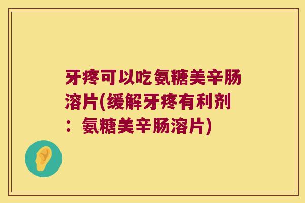 牙疼可以吃氨糖美辛肠溶片(缓解牙疼有利剂:氨糖美辛肠溶片)