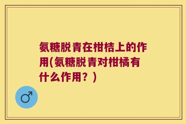 氨糖脱青在柑桔上的作用(氨糖脱青对柑橘有什么作用?)