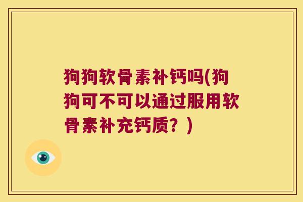 狗狗软骨素补钙吗(狗狗可不可以通过服用软骨素补充钙质?)