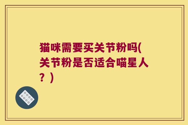 猫咪需要买关节粉吗(关节粉是否适合喵星人?)