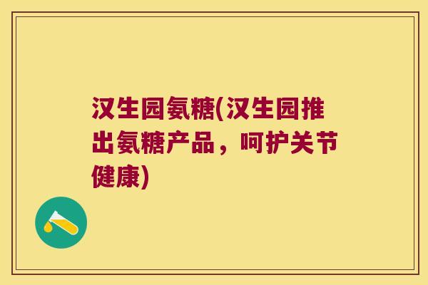 汉生园氨糖(汉生园推出氨糖产品,呵护关节健康)