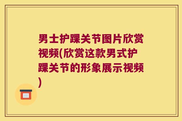 男士护踝关节图片欣赏视频(欣赏这款男式护踝关节的形象展示视频)