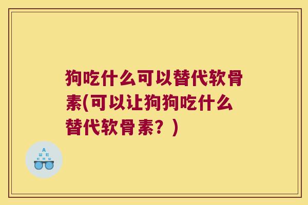 狗吃什么可以替代软骨素(可以让狗狗吃什么替代软骨素?)