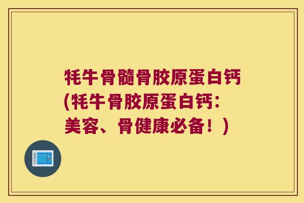 牦牛骨髓骨胶原蛋白钙(牦牛骨胶原蛋白钙:美容、骨健康必备!)