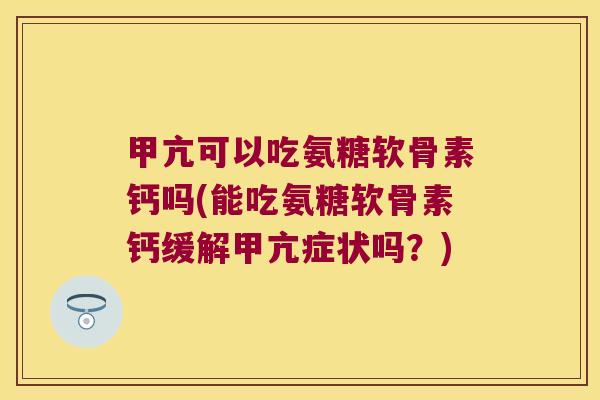 甲亢可以吃氨糖软骨素钙吗(能吃氨糖软骨素钙缓解甲亢症状吗？)