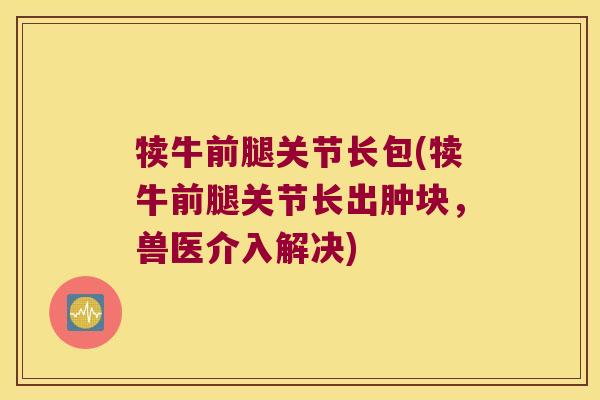 犊牛前腿关节长包(犊牛前腿关节长出肿块,兽医介入解决) 犊牛前腿关节长包(犊牛前腿关节长出肿块,兽医介入解决)