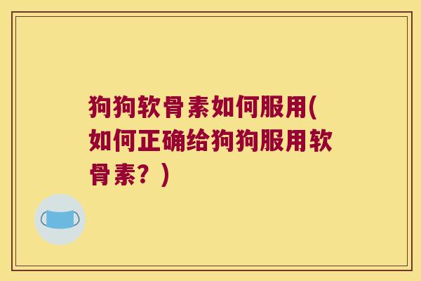 狗狗软骨素如何服用(如何正确给狗狗服用软骨素?)