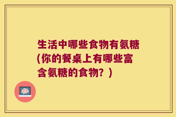 生活中哪些食物有氨糖(你的餐桌上有哪些富含氨糖的食物?)