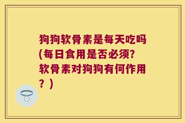 狗狗软骨素是每天吃吗(每日食用是否必须？软骨素对狗狗有何作用？)