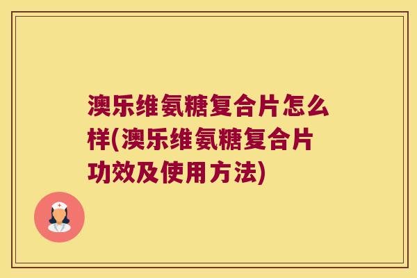 澳乐维氨糖复合片怎么样(澳乐维氨糖复合片功效及使用方法)