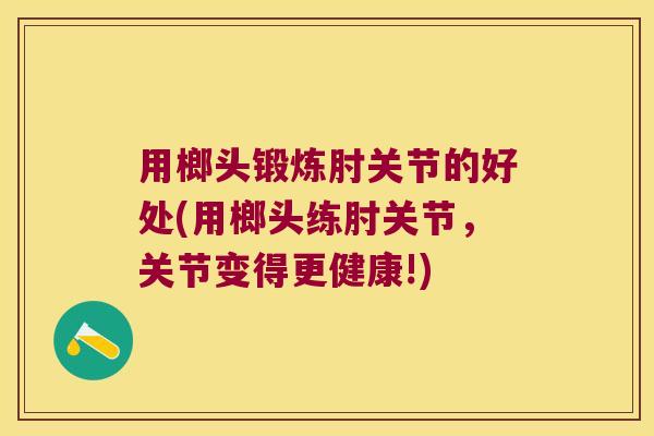 用榔头锻炼肘关节的好处(用榔头练肘关节,关节变得更健康!)