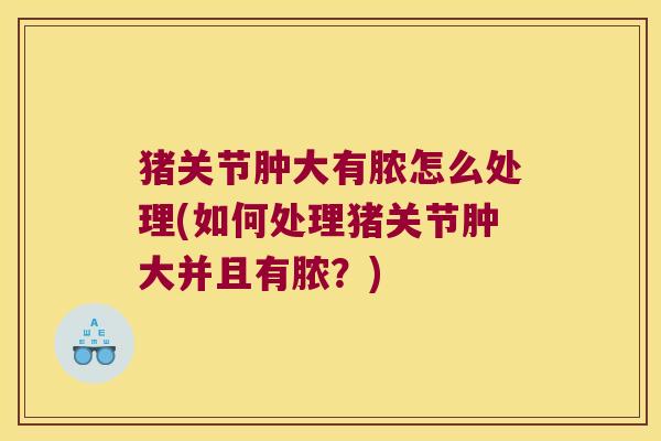 猪关节肿大有脓怎么处理(如何处理猪关节肿大并且有脓?)