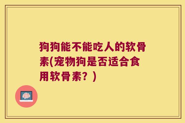狗狗能不能吃人的软骨素(宠物狗是否适合食用软骨素?)