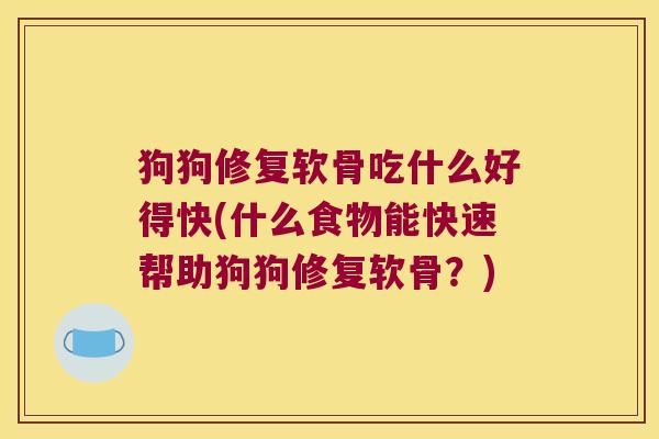 狗狗修复软骨吃什么好得快(什么食物能快速帮助狗狗修复软骨?)