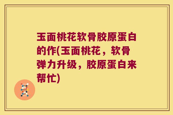 玉面桃花软骨胶原蛋白的作(玉面桃花,软骨弹力升级,胶原蛋白来帮忙)
