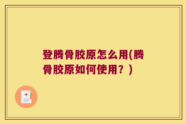 登腾骨胶原怎么用(腾骨胶原如何使用?)