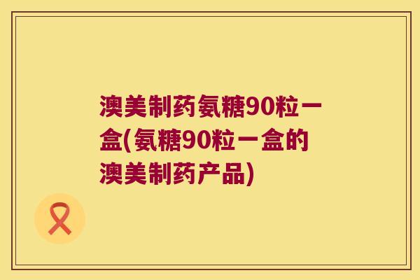 澳美制药氨糖90粒一盒(氨糖90粒一盒的澳美制药产品)