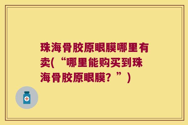 珠海骨胶原眼膜哪里有卖(“哪里能购买到珠海骨胶原眼膜?”)