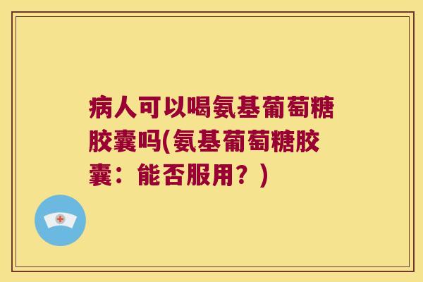 病人可以喝氨基葡萄糖胶囊吗(氨基葡萄糖胶囊:能否服用?)