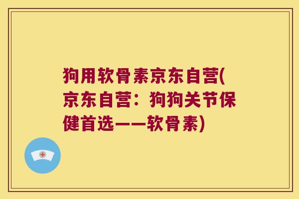 狗用软骨素京东自营(京东自营：狗狗关节保健首选——软骨素)