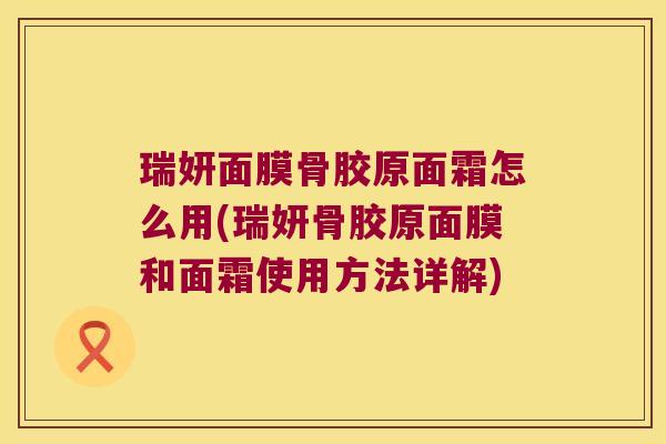 瑞妍面膜骨胶原面霜怎么用(瑞妍骨胶原面膜和面霜使用方法详解)