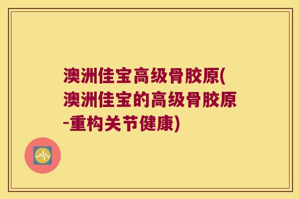 澳洲佳宝高级骨胶原(澳洲佳宝的高级骨胶原-重构关节健康)