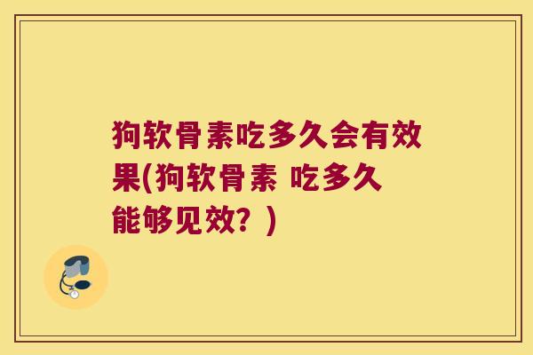 狗软骨素吃多久会有效果(狗软骨素 吃多久能够见效?)