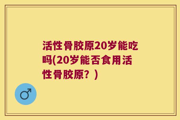 活性骨胶原20岁能吃吗(20岁能否食用活性骨胶原?)