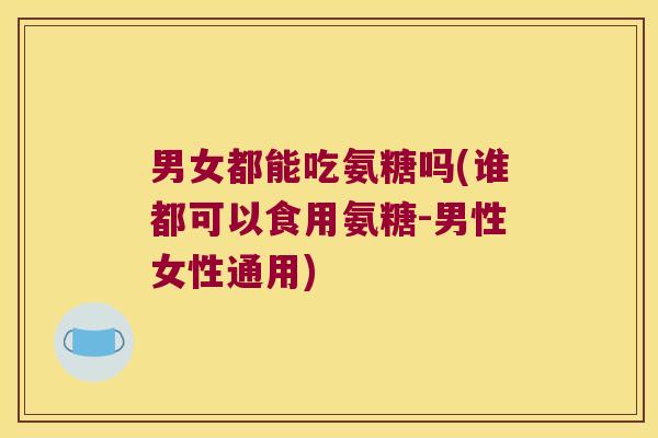 男女都能吃氨糖吗(谁都可以食用氨糖-男性女性通用)