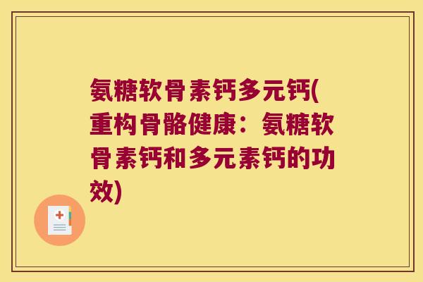 氨糖软骨素钙多元钙(重构骨骼健康:氨糖软骨素钙和多元素钙的功效)