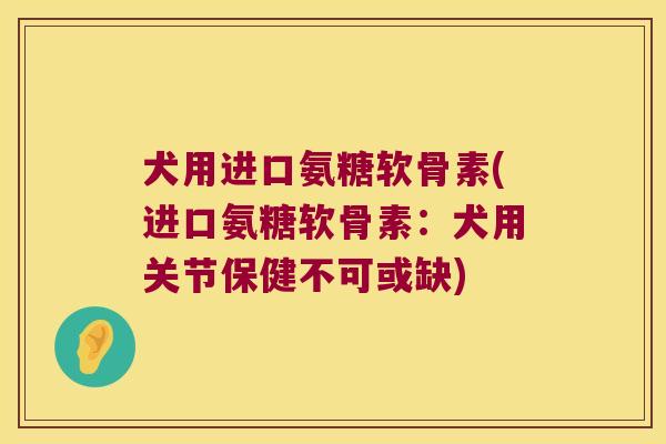 犬用进口氨糖软骨素(进口氨糖软骨素:犬用关节保健不可或缺)